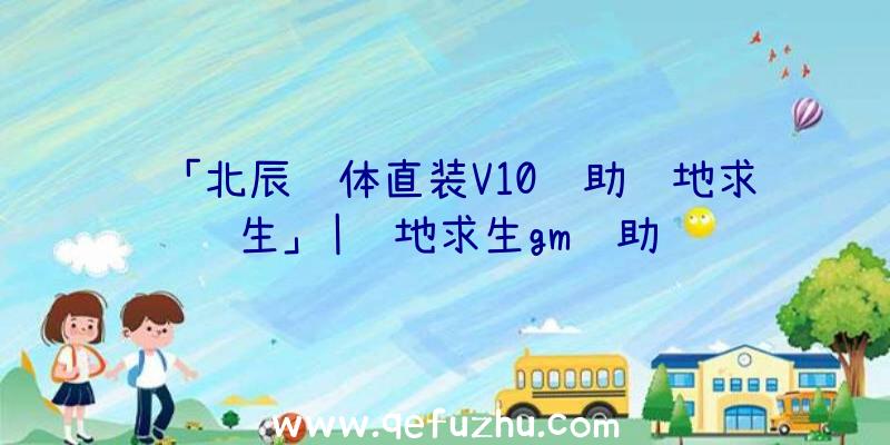 「北辰轻体直装V10辅助绝地求生」|绝地求生gm辅助